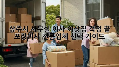 상주시 사무실 이사 이삿짐 걱정 끝! ✨ 포장이사 전문업체 선택 가이드