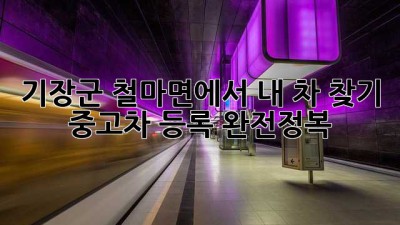 기장군 철마면에서 내 차 찾기! 🚗 중고차 등록 완전정복